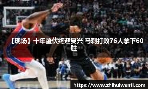 【现场】十年蛰伏终迎复兴 马刺打败76人拿下60胜